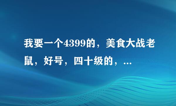 我要一个4399的，美食大战老鼠，好号，四十级的，要真的要真的，真的真的真的真的！