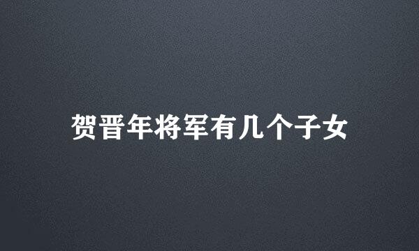 贺晋年将军有几个子女