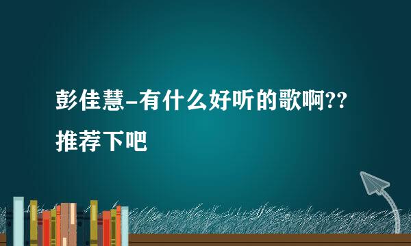 彭佳慧-有什么好听的歌啊??推荐下吧