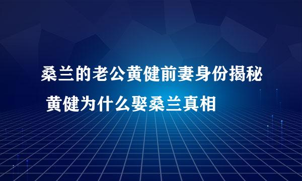 桑兰的老公黄健前妻身份揭秘 黄健为什么娶桑兰真相