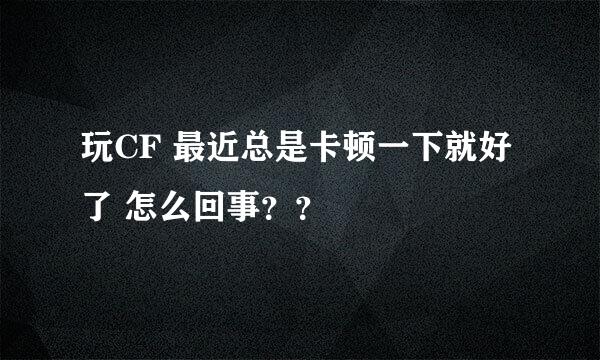 玩CF 最近总是卡顿一下就好了 怎么回事？？