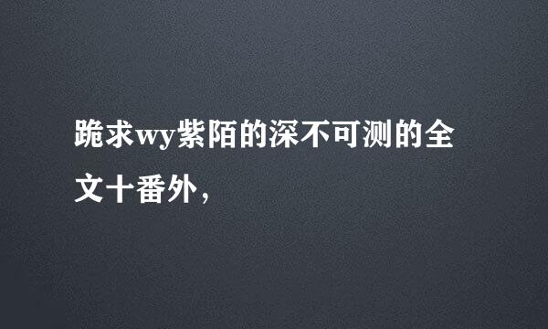 跪求wy紫陌的深不可测的全文十番外，