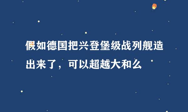 假如德国把兴登堡级战列舰造出来了，可以超越大和么