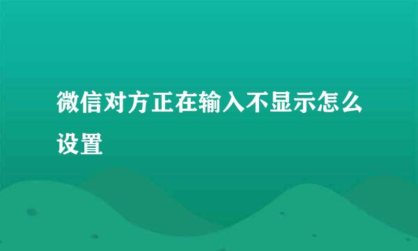 微信对方正在输入不显示怎么设置