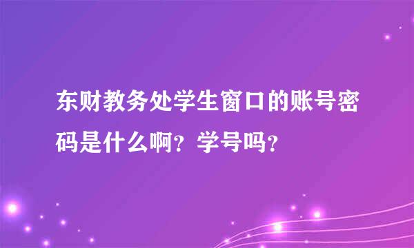 东财教务处学生窗口的账号密码是什么啊？学号吗？