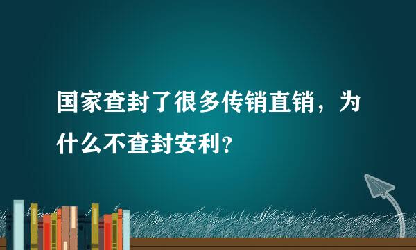 国家查封了很多传销直销，为什么不查封安利？