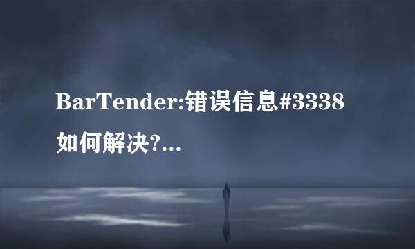 BarTender:错误信息#3338 如何解决? 急急急！