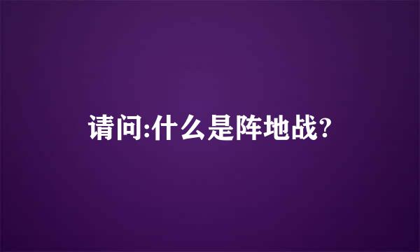 请问:什么是阵地战?