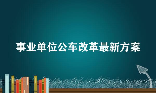 事业单位公车改革最新方案