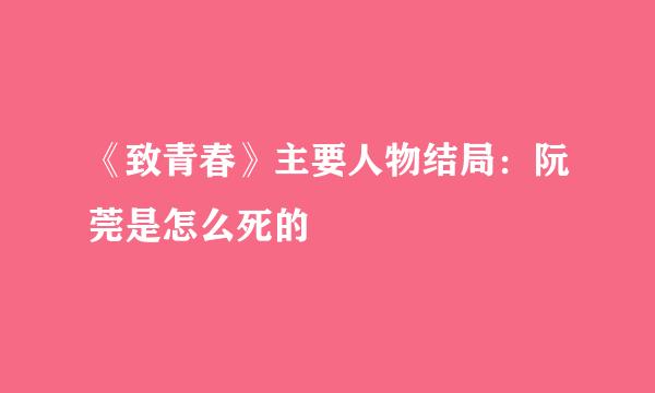 《致青春》主要人物结局：阮莞是怎么死的