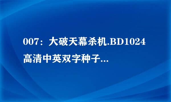 007：大破天幕杀机.BD1024高清中英双字种子下载地址有么？好人一生平安