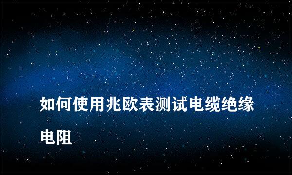 
如何使用兆欧表测试电缆绝缘电阻
