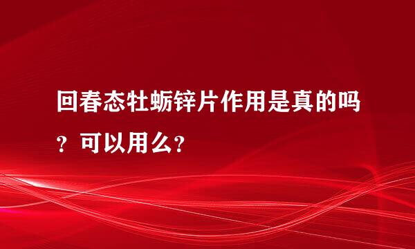 回春态牡蛎锌片作用是真的吗？可以用么？