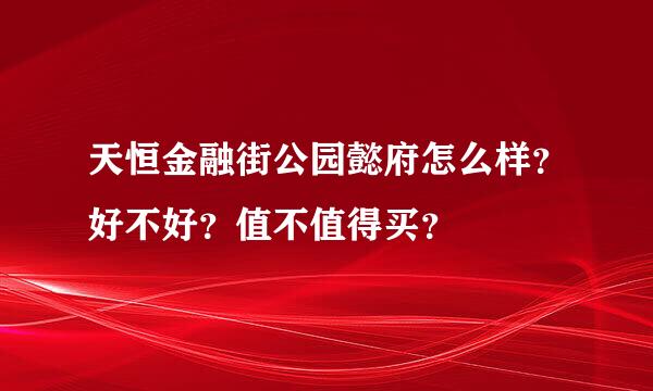 天恒金融街公园懿府怎么样？好不好？值不值得买？