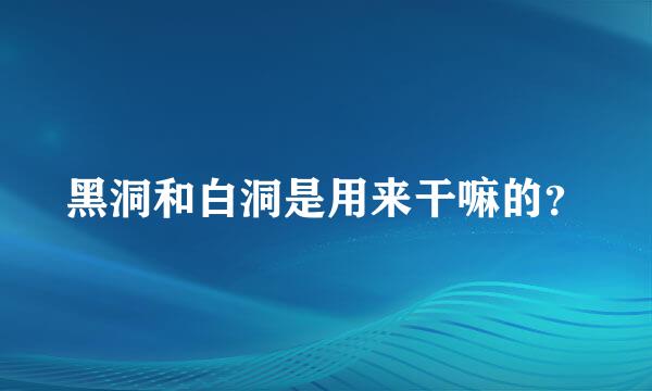 黑洞和白洞是用来干嘛的？