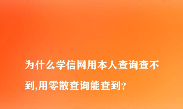 
为什么学信网用本人查询查不到,用零散查询能查到？
