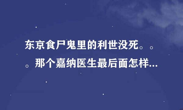 东京食尸鬼里的利世没死。。。那个嘉纳医生最后面怎样了，。。。求剧透