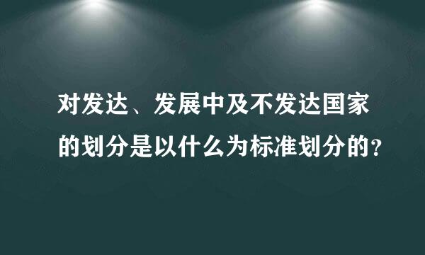 对发达、发展中及不发达国家的划分是以什么为标准划分的？