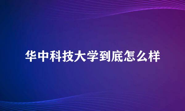 华中科技大学到底怎么样