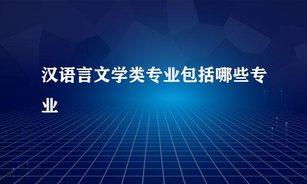 汉语言文学类专业包括哪些专业