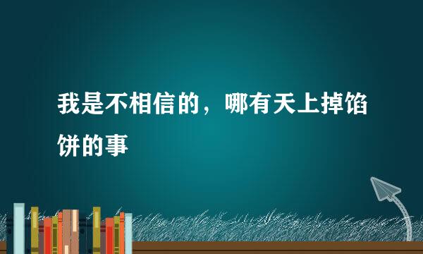 我是不相信的，哪有天上掉馅饼的事