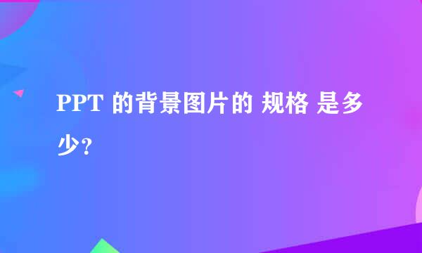 PPT 的背景图片的 规格 是多少？