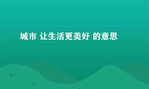 城市 让生活更美好 的意思