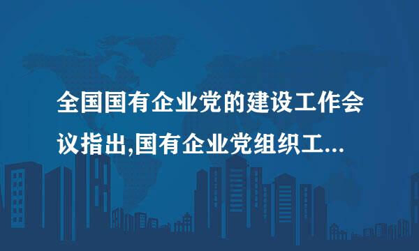 全国国有企业党的建设工作会议指出,国有企业党组织工作出发点和落脚点是