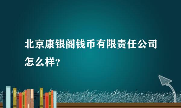 北京康银阁钱币有限责任公司怎么样？