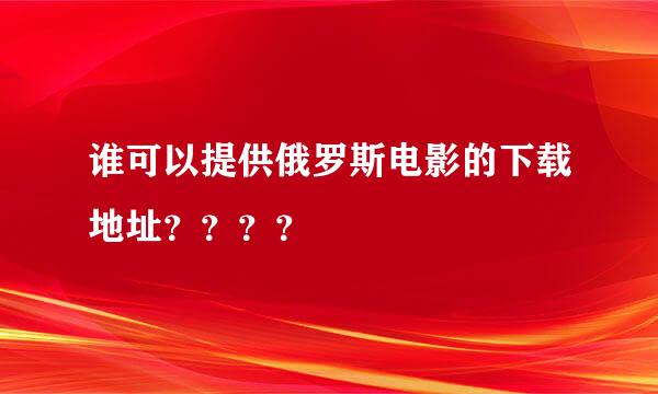 谁可以提供俄罗斯电影的下载地址？？？？