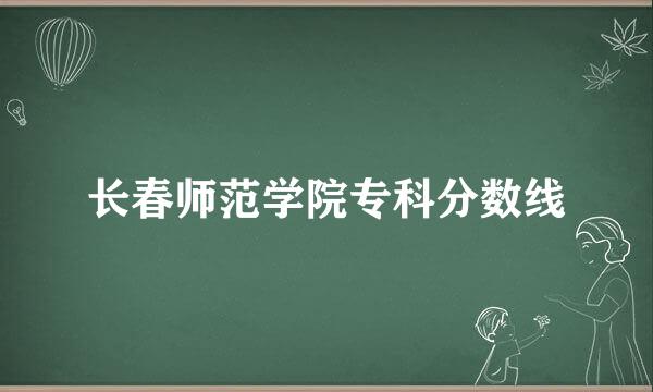 长春师范学院专科分数线