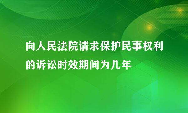 向人民法院请求保护民事权利的诉讼时效期间为几年