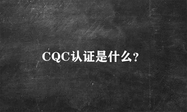 CQC认证是什么？