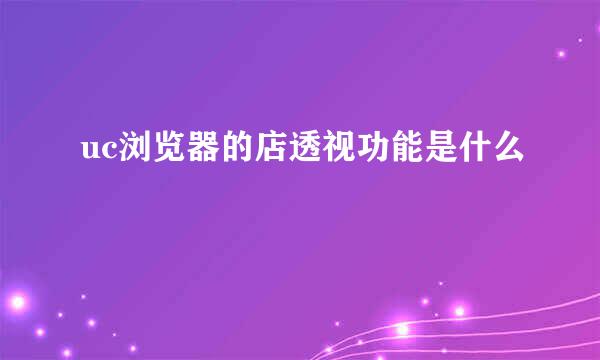 uc浏览器的店透视功能是什么