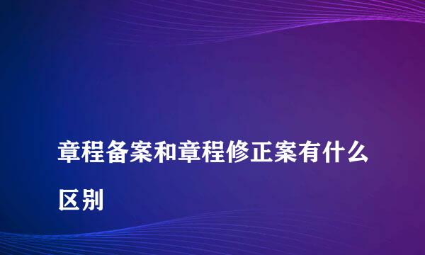 
章程备案和章程修正案有什么区别
