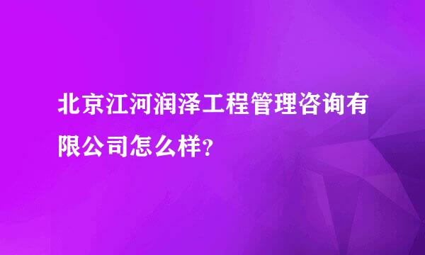 北京江河润泽工程管理咨询有限公司怎么样？