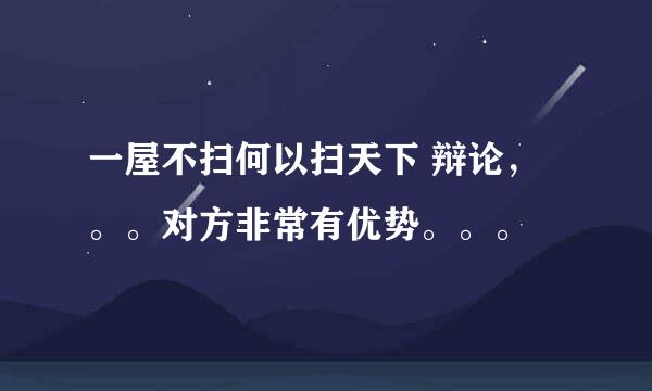 一屋不扫何以扫天下 辩论，。。对方非常有优势。。。