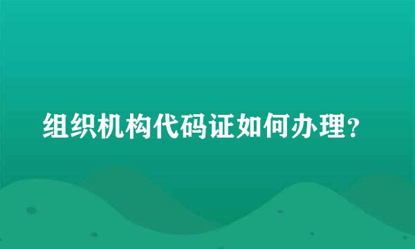 组织机构代码证如何办理？