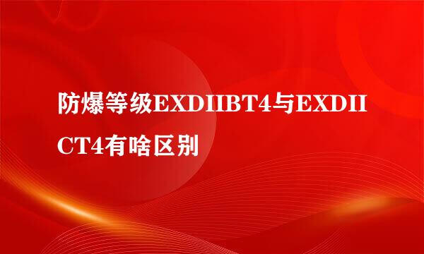 防爆等级EXDIIBT4与EXDIICT4有啥区别