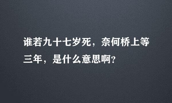 谁若九十七岁死，奈何桥上等三年，是什么意思啊？