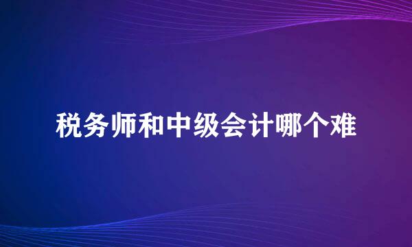 税务师和中级会计哪个难