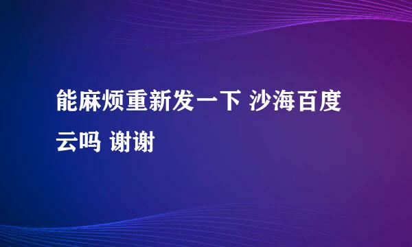 能麻烦重新发一下 沙海百度云吗 谢谢