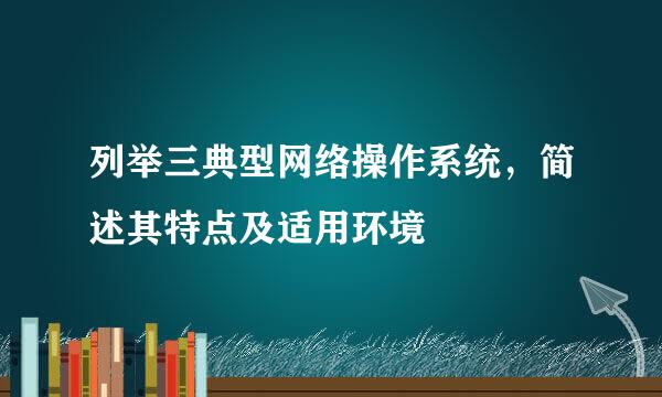 列举三典型网络操作系统，简述其特点及适用环境