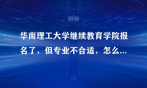 华南理工大学继续教育学院报名了，但专业不合适，怎么样可以退学，退学费（知道不能全退的）