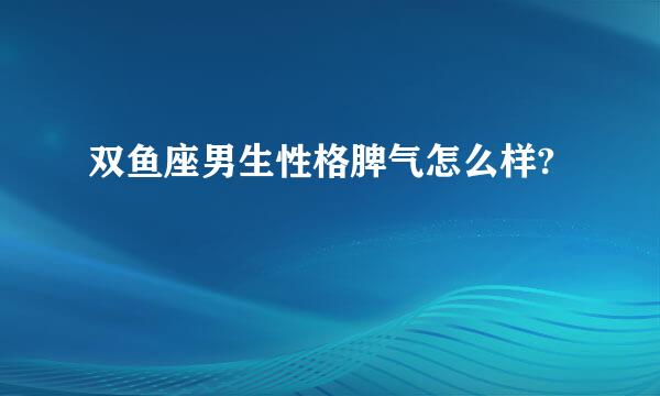 双鱼座男生性格脾气怎么样?