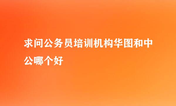 求问公务员培训机构华图和中公哪个好