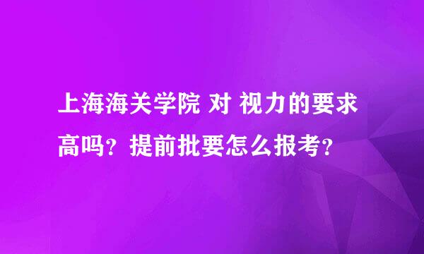 上海海关学院 对 视力的要求高吗？提前批要怎么报考？