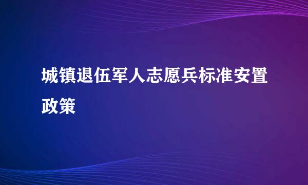 城镇退伍军人志愿兵标准安置政策