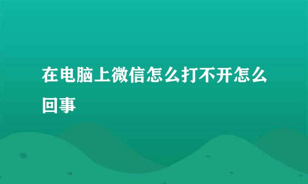 在电脑上微信怎么打不开怎么回事