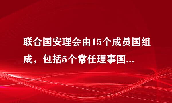 联合国安理会由15个成员国组成，包括5个常任理事国和10个由大会选出、任期两年的理事国。5个常任理